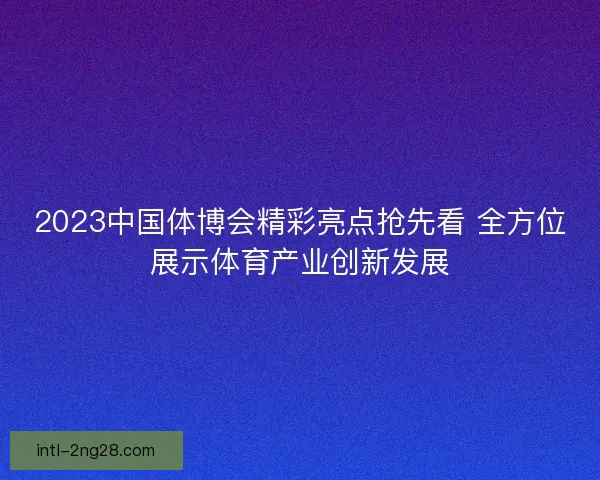 2023中国体博会精彩亮点抢先看 全方位展示体育产业创新发展