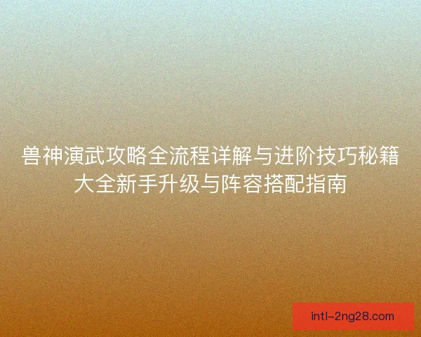 兽神演武攻略全流程详解与进阶技巧秘籍大全新手升级与阵容搭配指南 兽神演武攻略全流程详解与进阶技巧秘籍大全新手升级与阵容搭配指南
