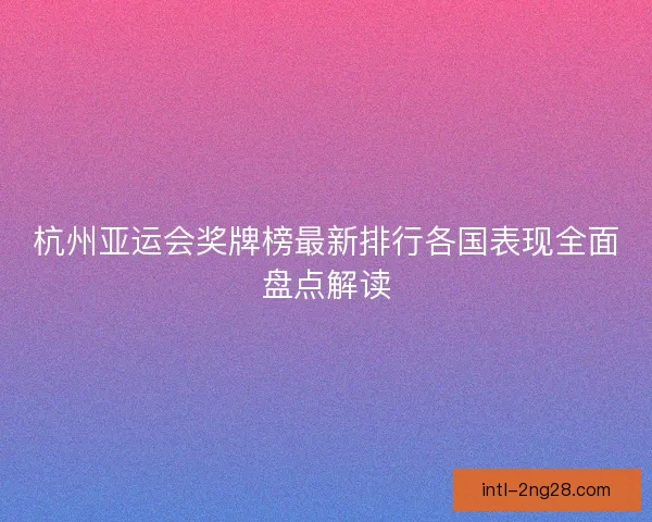 杭州亚运会奖牌榜最新排行各国表现全面盘点解读