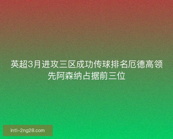 英超3月进攻三区成功传球排名厄德高领先阿森纳占据前三位