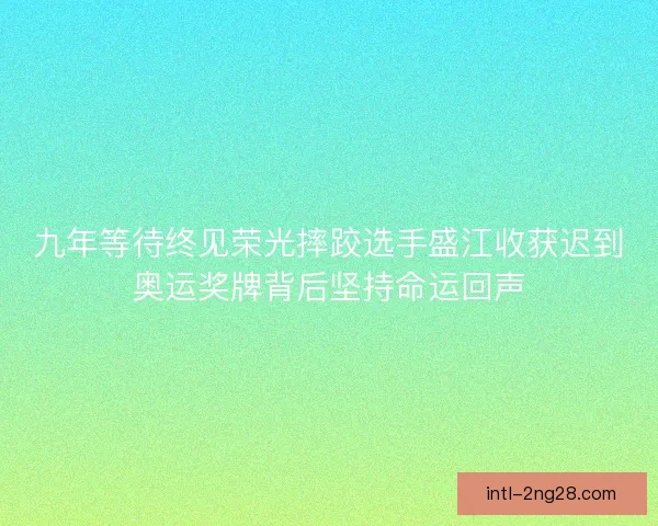 九年等待终见荣光摔跤选手盛江收获迟到奥运奖牌背后坚持命运回声