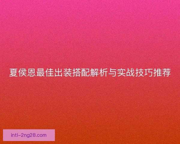 夏侯恩最佳出装搭配解析与实战技巧推荐