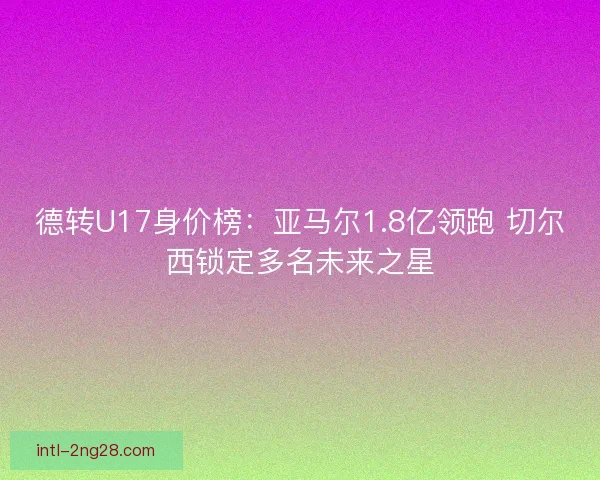 德转U17身价榜：亚马尔1.8亿领跑 切尔西锁定多名未来之星