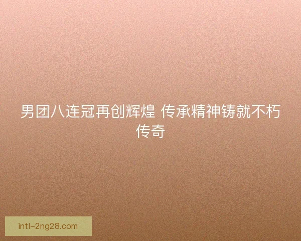 男团八连冠再创辉煌 传承精神铸就不朽传奇
