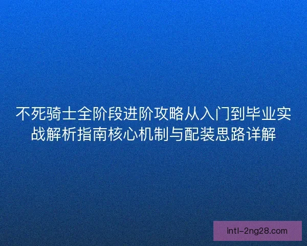 不死骑士全阶段进阶攻略从入门到毕业实战解析指南核心机制与配装思路详解