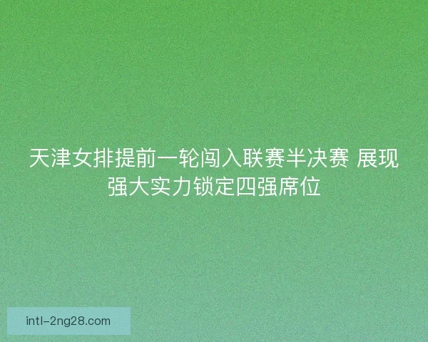 天津女排提前一轮闯入联赛半决赛 展现强大实力锁定四强席位 天津女排提前一轮闯入联赛半决赛 展现强大实力锁定四强席位