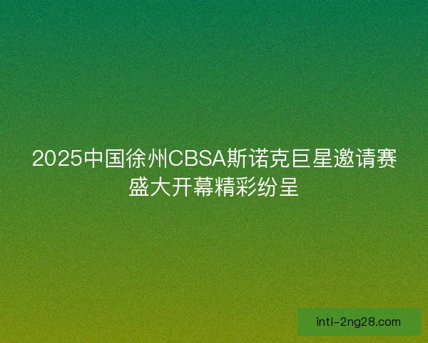 2025中国徐州CBSA斯诺克巨星邀请赛盛大开幕精彩纷呈 2025中国徐州CBSA斯诺克巨星邀请赛盛大开幕精彩纷呈