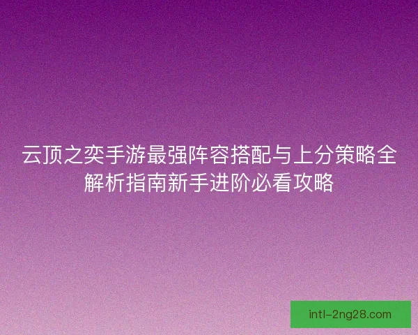 云顶之奕手游最强阵容搭配与上分策略全解析指南新手进阶必看攻略