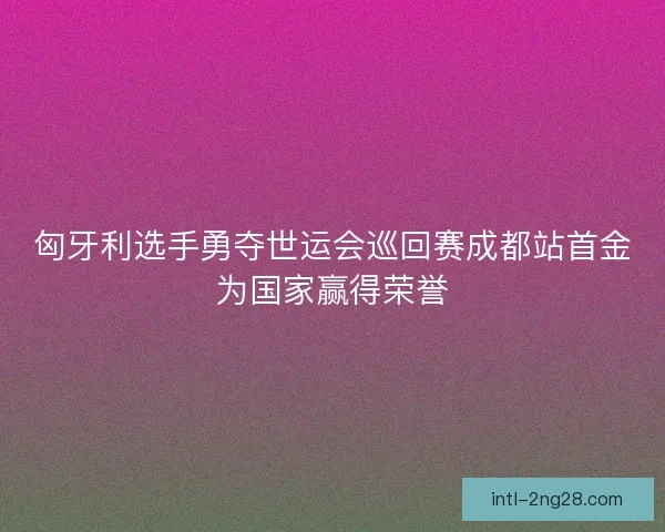匈牙利选手勇夺世运会巡回赛成都站首金为国家赢得荣誉