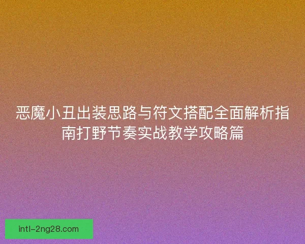 恶魔小丑出装思路与符文搭配全面解析指南打野节奏实战教学攻略篇