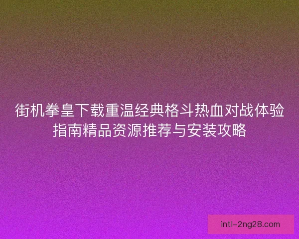 街机拳皇下载重温经典格斗热血对战体验指南精品资源推荐与安装攻略 街机拳皇下载重温经典格斗热血对战体验指南精品资源推荐与安装攻略