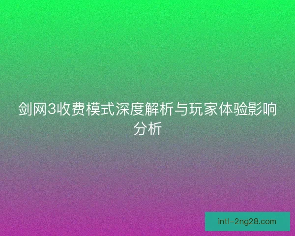 剑网3收费模式深度解析与玩家体验影响分析