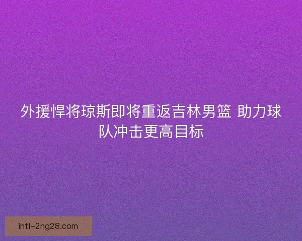 外援悍将琼斯即将重返吉林男篮 助力球队冲击更高目标 外援悍将琼斯即将重返吉林男篮 助力球队冲击更高目标