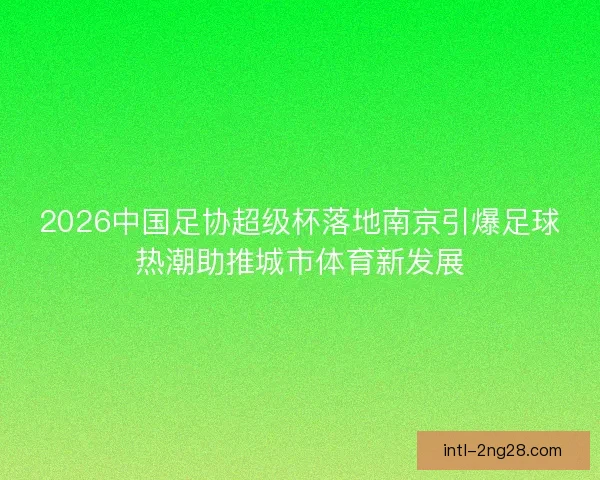 2026中国足协超级杯落地南京引爆足球热潮助推城市体育新发展