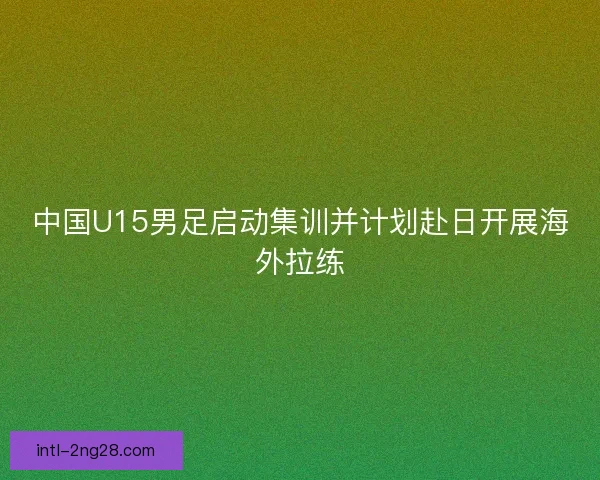 中国U15男足启动集训并计划赴日开展海外拉练
