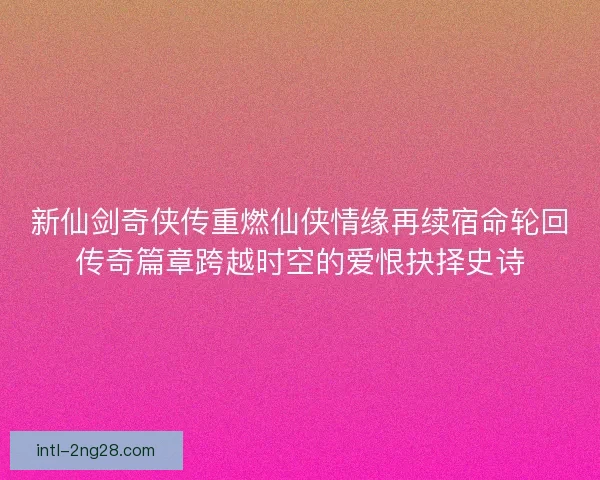 新仙剑奇侠传重燃仙侠情缘再续宿命轮回传奇篇章跨越时空的爱恨抉择史诗