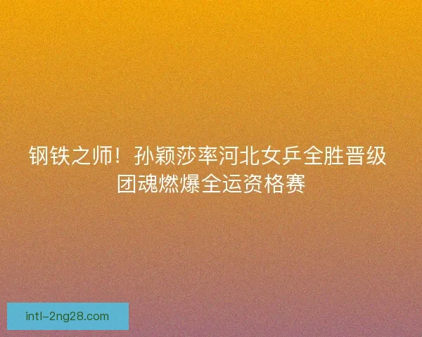 钢铁之师！孙颖莎率河北女乒全胜晋级 团魂燃爆全运资格赛