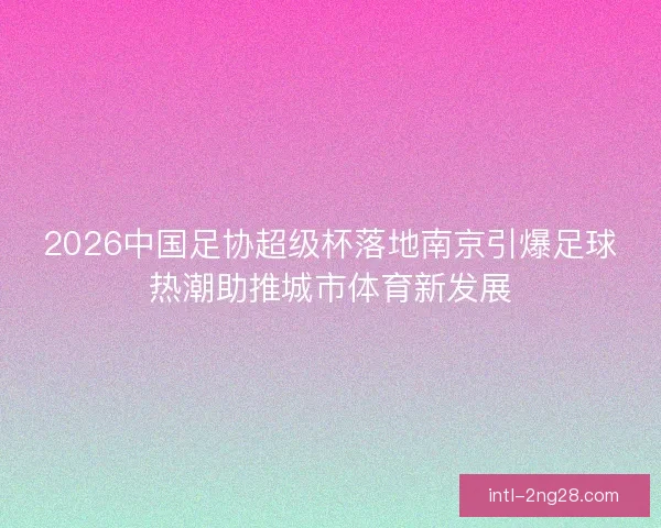 2026中国足协超级杯落地南京引爆足球热潮助推城市体育新发展