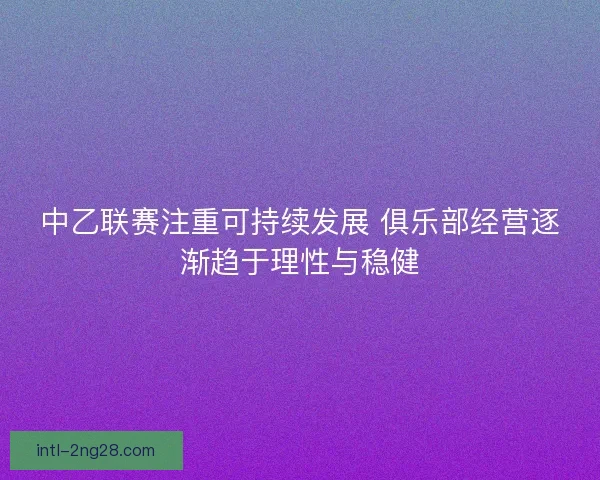 中乙联赛注重可持续发展 俱乐部经营逐渐趋于理性与稳健
