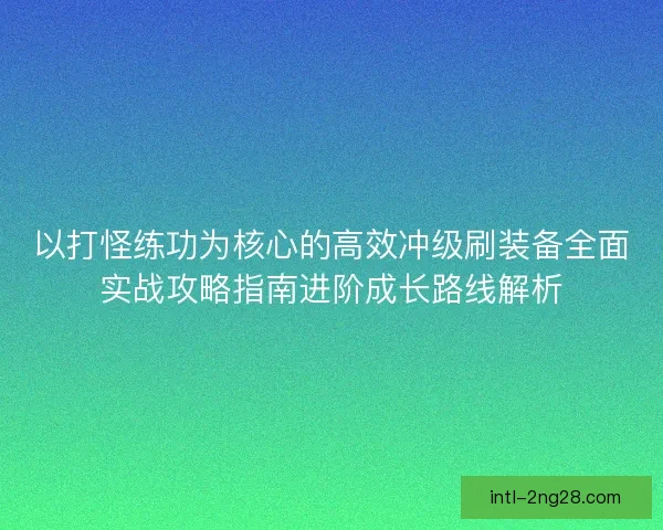 以打怪练功为核心的高效冲级刷装备全面实战攻略指南进阶成长路线解析