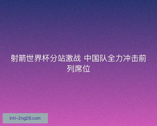 射箭世界杯分站激战 中国队全力冲击前列席位