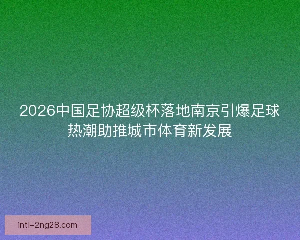 2026中国足协超级杯落地南京引爆足球热潮助推城市体育新发展