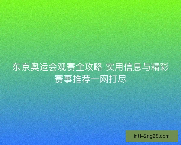东京奥运会观赛全攻略 实用信息与精彩赛事推荐一网打尽